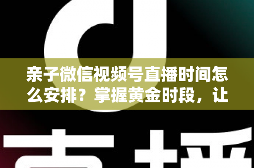 亲子微信视频号直播时间怎么安排?掌握黄金时段,让流量与互动双丰收 亲子微信视频号直播时间怎么安排?掌握黄金时段,让流量与互动双丰收