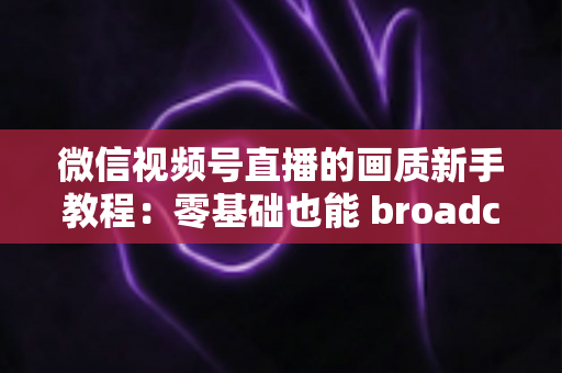 微信视频号直播的画质新手教程:零基础也能 broadcast 出高清质感直播间的完整指南 微信视频号直播的画质新手教程:零基础也能 broadcast 出高清质感直播间的完整指南