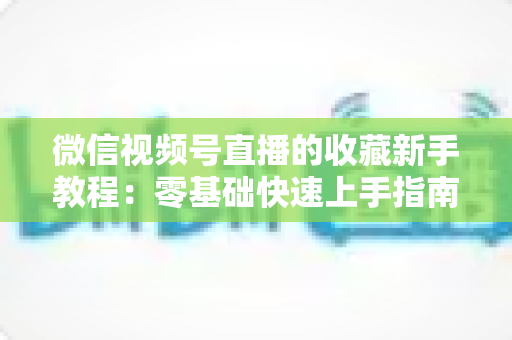 微信视频号直播的收藏新手教程:零基础快速上手指南,轻松收藏精彩直播不错过 微信视频号直播的收藏新手教程:零基础快速上手指南,轻松收藏精彩直播不错过