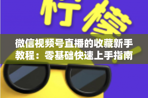 微信视频号直播的收藏新手教程:零基础快速上手指南,轻松收藏精彩直播不错过 微信视频号直播的收藏新手教程:零基础快速上手指南,轻松收藏精彩直播不错过