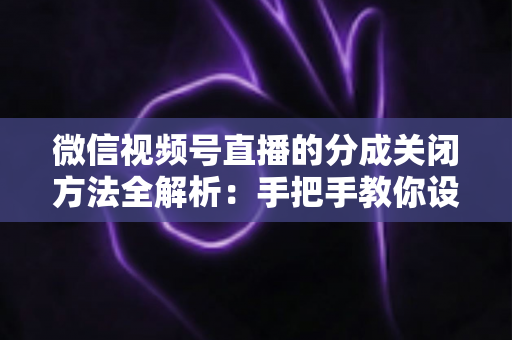 微信视频号直播的分成关闭方法全解析:手把手教你设置步骤与避坑指南 微信视频号直播的分成关闭方法全解析:手把手教你设置步骤与避坑指南