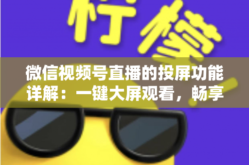 微信视频号直播的投屏功能详解：一键大屏观看，畅享沉浸式直播新体验
