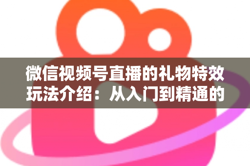 微信视频号直播的礼物特效玩法介绍：从入门到精通的直播互动全攻略