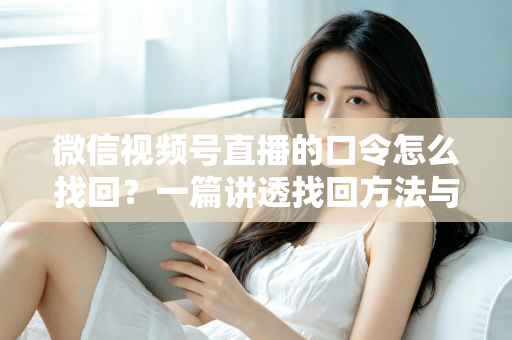 微信视频号直播的口令怎么找回?一篇讲透找回方法与防丢技巧的实用指南 微信视频号直播的口令怎么找回?一篇讲透找回方法与防丢技巧的实用指南
