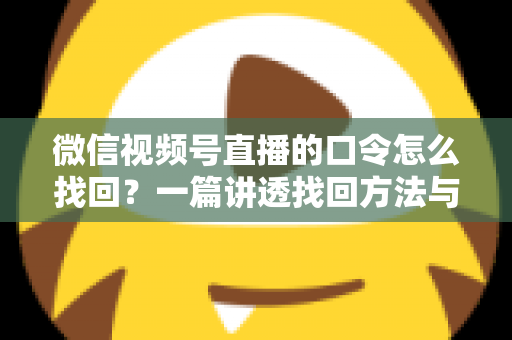 微信视频号直播的口令怎么找回？一篇讲透找回方法与防丢技巧的实用指南