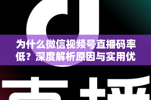 为什么微信视频号直播码率低？深度解析原因与实用优化指南