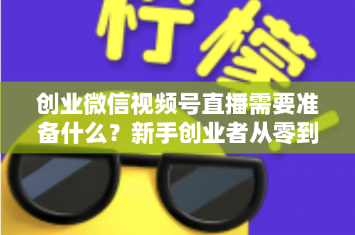 创业微信视频号直播需要准备什么？新手创业者从零到开播的完整准备指南