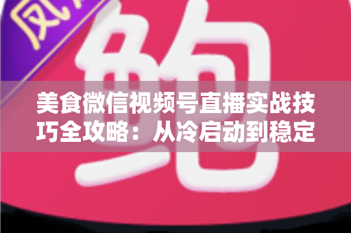 美食微信视频号直播实战技巧全攻略:从冷启动到稳定出单的完整指南 美食微信视频号直播实战技巧全攻略:从冷启动到稳定出单的完整指南