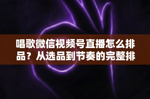 唱歌微信视频号直播怎么排品?从选品到节奏的完整排品攻略,助你打造高转化歌唱直播间 唱歌微信视频号直播怎么排品?从选品到节奏的完整排品攻略,助你打造高转化歌唱直播间