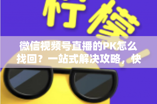微信视频号直播的PK怎么找回？一站式解决攻略，快速恢复直播PK功能与回放记录
