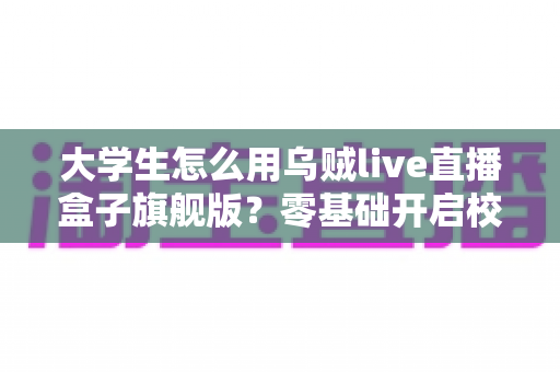 大学生怎么用乌贼live直播盒子旗舰版？零基础开启校园直播之旅的实用指南