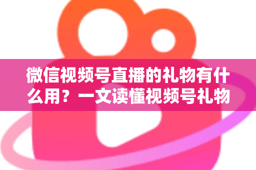 微信视频号直播的礼物有什么用？一文读懂视频号礼物功能、收益机制与实用玩法