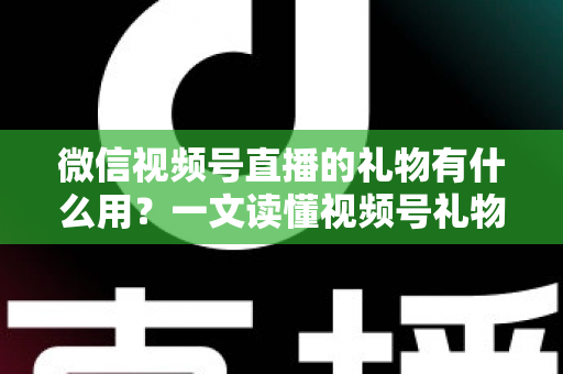 微信视频号直播的礼物有什么用？一文读懂视频号礼物功能、收益机制与实用玩法