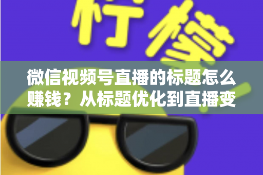 微信视频号直播的标题怎么赚钱？从标题优化到直播变现的实战指南