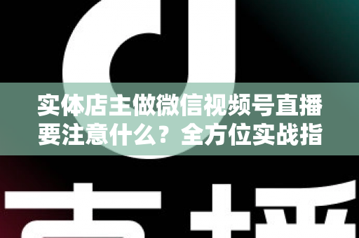 实体店主做微信视频号直播要注意什么?全方位实战指南助你抓住私域流量红利 实体店主做微信视频号直播要注意什么?全方位实战指南助你抓住私域流量红利