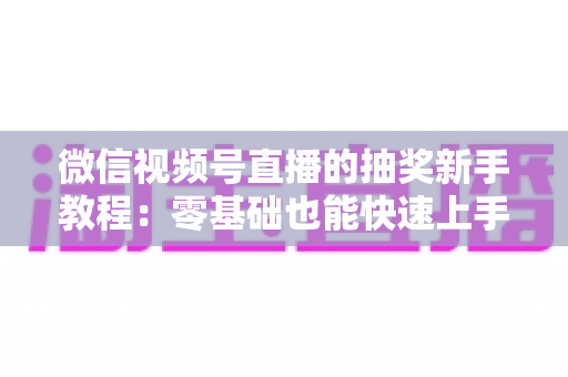 微信视频号直播的抽奖新手教程：零基础也能快速上手的直播间抽奖实操指南