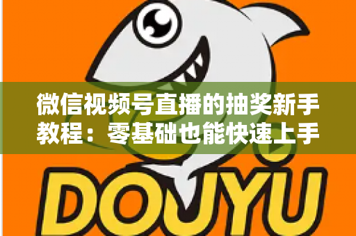 微信视频号直播的抽奖新手教程：零基础也能快速上手的直播间抽奖实操指南