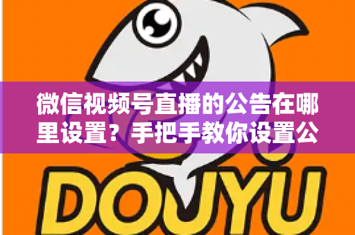 微信视频号直播的公告在哪里设置？手把手教你设置公告，提升直播间停留与转化