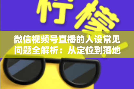 微信视频号直播的人设常见问题全解析:从定位到落地的实用避坑指南 微信视频号直播的人设常见问题全解析:从定位到落地的实用避坑指南