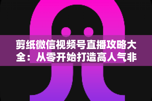 剪纸微信视频号直播攻略大全：从零开始打造高人气非遗手艺直播间