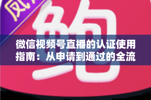 微信视频号直播的认证使用指南：从申请到通过的全流程实操手册