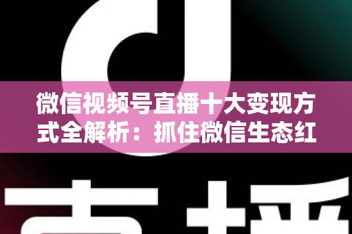 微信视频号直播十大变现方式全解析：抓住微信生态红利，普通人也能靠直播赚钱的实战指南