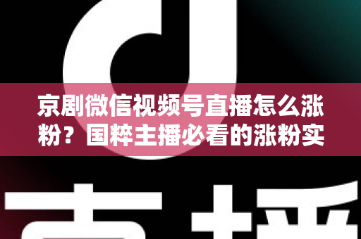 京剧微信视频号直播怎么涨粉？国粹主播必看的涨粉实战指南与运营秘籍