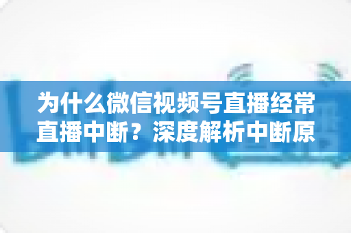 为什么微信视频号直播经常直播中断？深度解析中断原因与高效解决方案指南