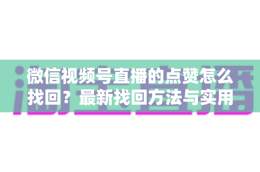 微信视频号直播的点赞怎么找回？最新找回方法与实用技巧全解析