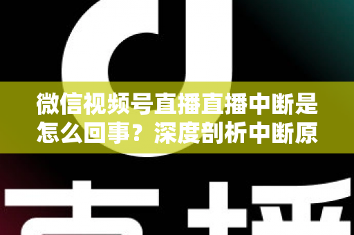 微信视频号直播直播中断是怎么回事？深度剖析中断原因与实用应对方案，助你稳定开播不掉线