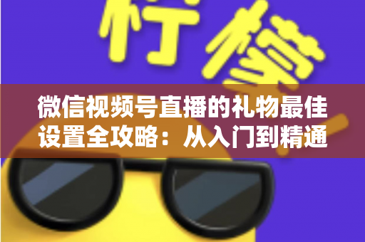 微信视频号直播的礼物最佳设置全攻略：从入门到精通的收益优化指南