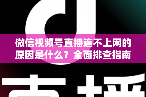 微信视频号直播连不上网的原因是什么？全面排查指南与实用解决方案大公开