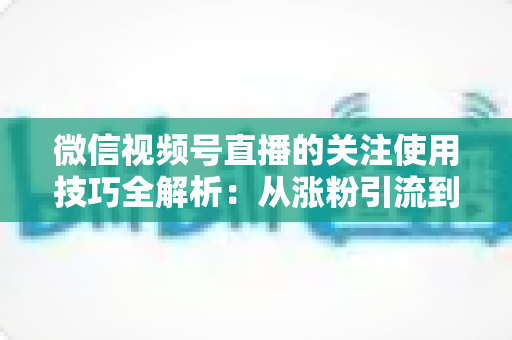微信视频号直播的关注使用技巧全解析：从涨粉引流到高效观看的实用指南