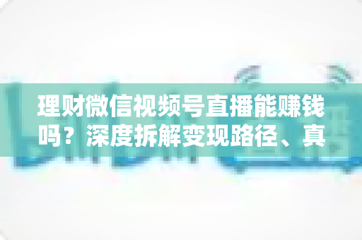 理财微信视频号直播能赚钱吗？深度拆解变现路径、真实收益与新手实操避坑全攻略