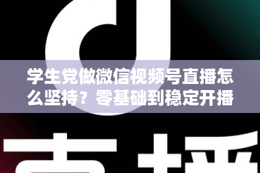 学生党做微信视频号直播怎么坚持？零基础到稳定开播的实战干货指南