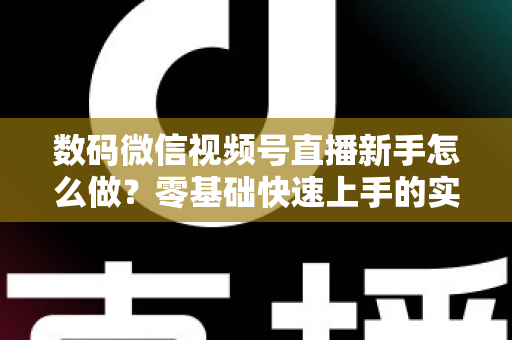 数码微信视频号直播新手怎么做？零基础快速上手的实战攻略全解析