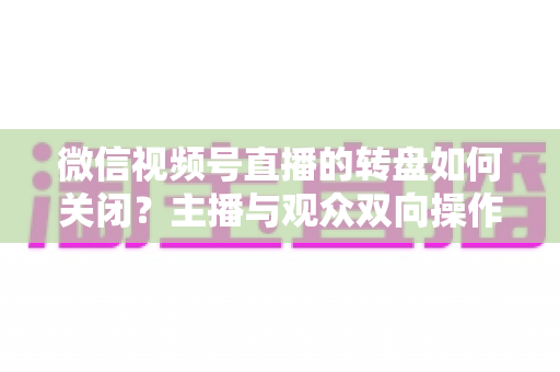 微信视频号直播的转盘如何关闭？主播与观众双向操作全攻略