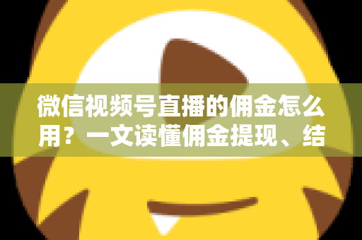 微信视频号直播的佣金怎么用？一文读懂佣金提现、结算与变现全流程