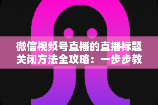 微信视频号直播的直播标题关闭方法全攻略:一步步教你隐藏直播标题,打造清爽专业的直播间画面 微信视频号直播的直播标题关闭方法全攻略:一步步教你隐藏直播标题,打造清爽专业的直播间画面