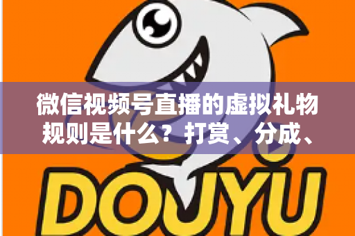 微信视频号直播的虚拟礼物规则是什么？打赏、分成、提现一站式全解读