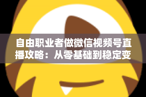 自由职业者做微信视频号直播攻略：从零基础到稳定变现的全流程指南