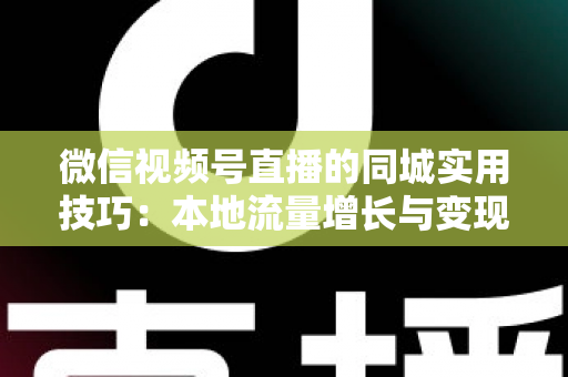 微信视频号直播的同城实用技巧：本地流量增长与变现的一站式实战指南