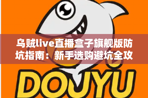 乌贼live直播盒子旗舰版防坑指南：新手选购避坑全攻略，看完再下手不踩雷