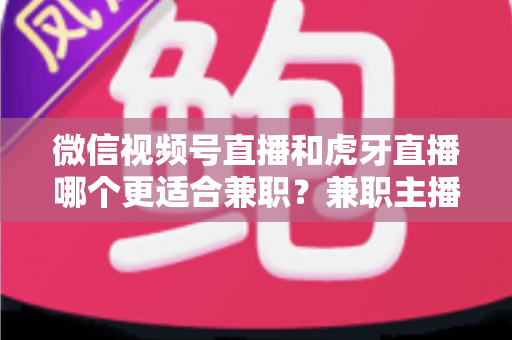 微信视频号直播和虎牙直播哪个更适合兼职？兼职主播平台选择深度解析