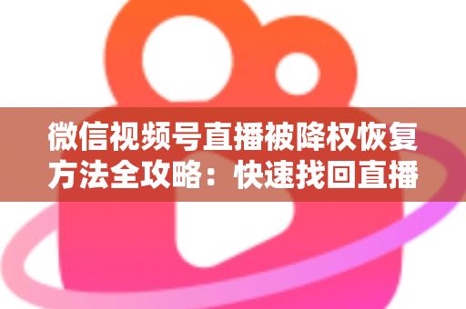 微信视频号直播被降权恢复方法全攻略：快速找回直播间流量与权重的实战指南