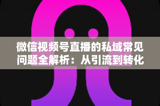 微信视频号直播的私域常见问题全解析:从引流到转化的实战指南 微信视频号直播的私域常见问题全解析:从引流到转化的实战指南