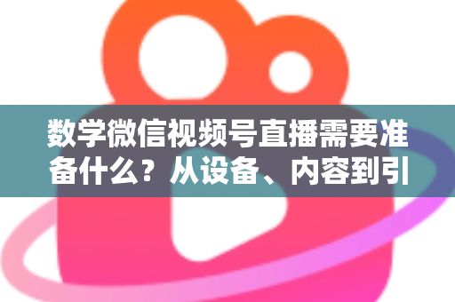 数学微信视频号直播需要准备什么？从设备、内容到引流的全方位开播指南