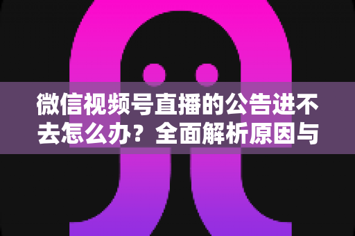 微信视频号直播的公告进不去怎么办?全面解析原因与高效解决技巧指南 微信视频号直播的公告进不去怎么办?全面解析原因与高效解决技巧指南