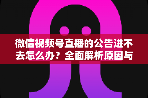 微信视频号直播的公告进不去怎么办？全面解析原因与高效解决技巧指南