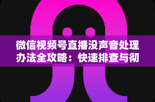 微信视频号直播没声音处理办法全攻略:快速排查与彻底解决方案 微信视频号直播没声音处理办法全攻略:快速排查与彻底解决方案